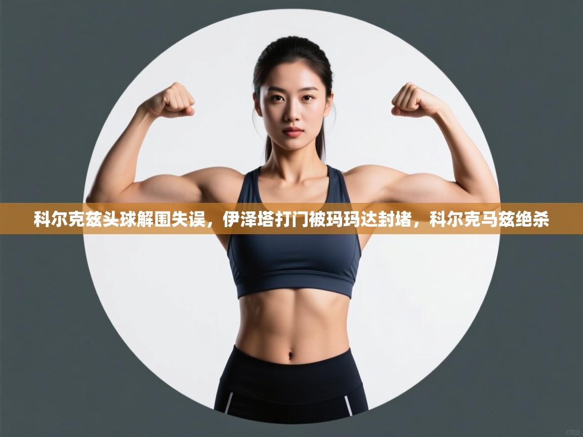 科尔克兹头球解围失误,伊泽塔打门被玛玛达封堵,科尔克马兹绝杀 第1张