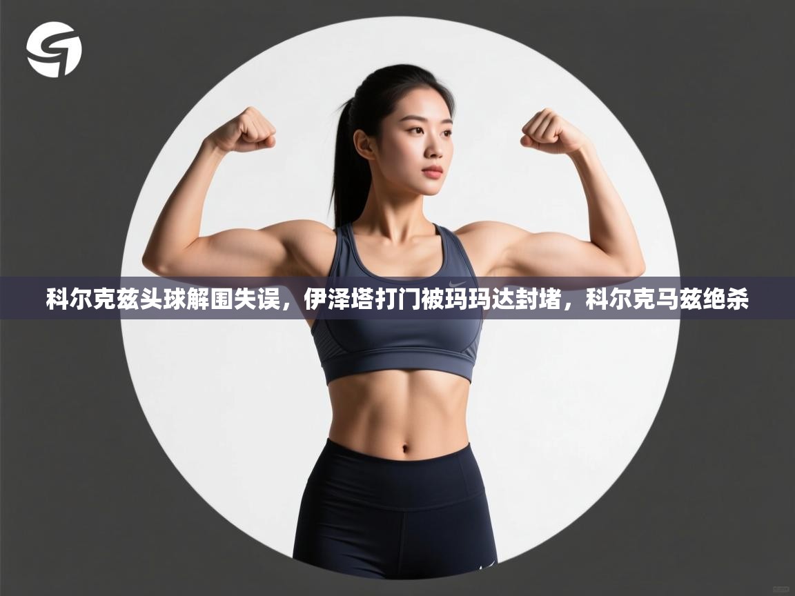 科尔克兹头球解围失误,伊泽塔打门被玛玛达封堵,科尔克马兹绝杀 第2张