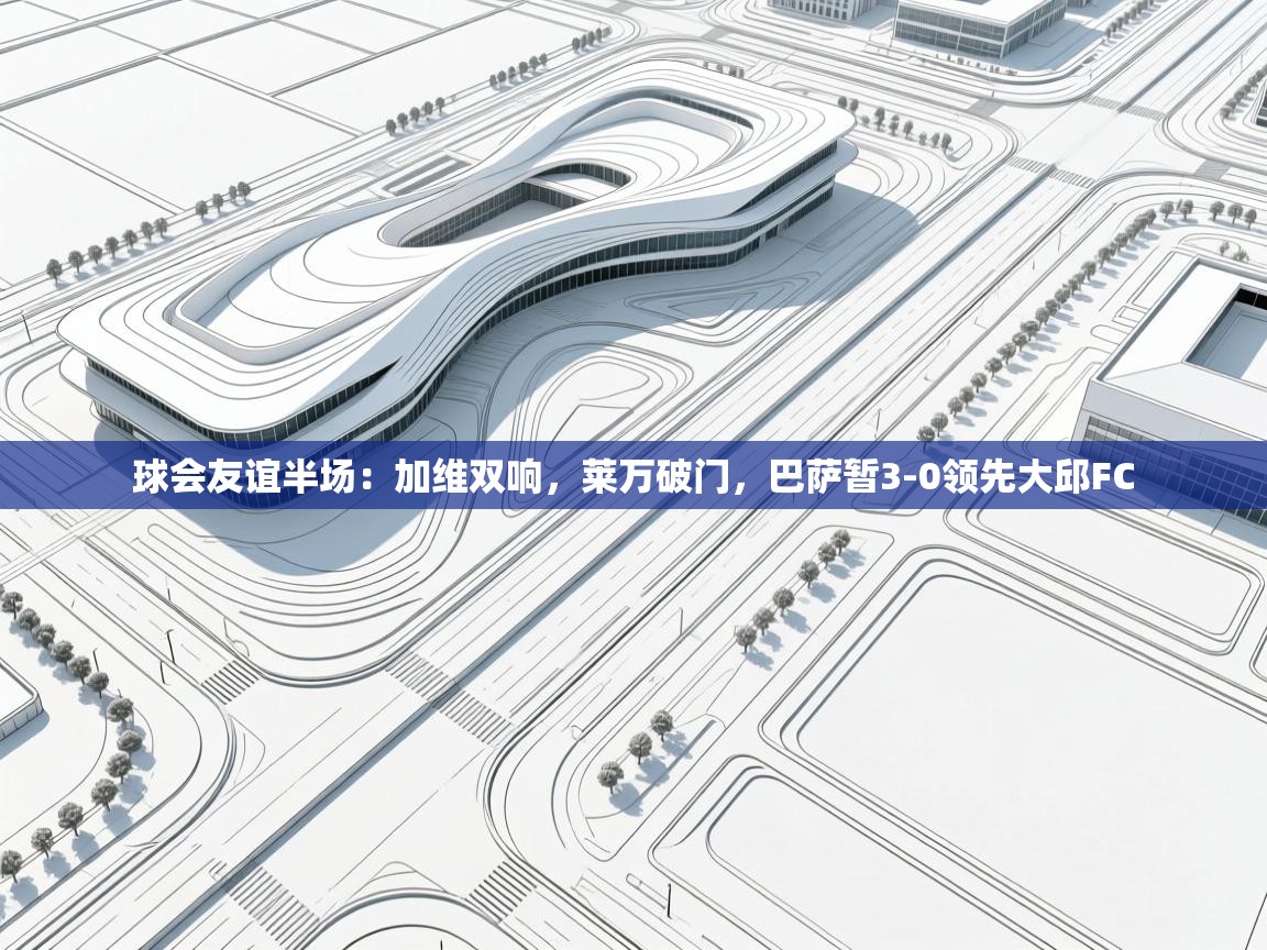 球会友谊半场：加维双响，莱万破门，巴萨暂3-0领先大邱FC  第1张
