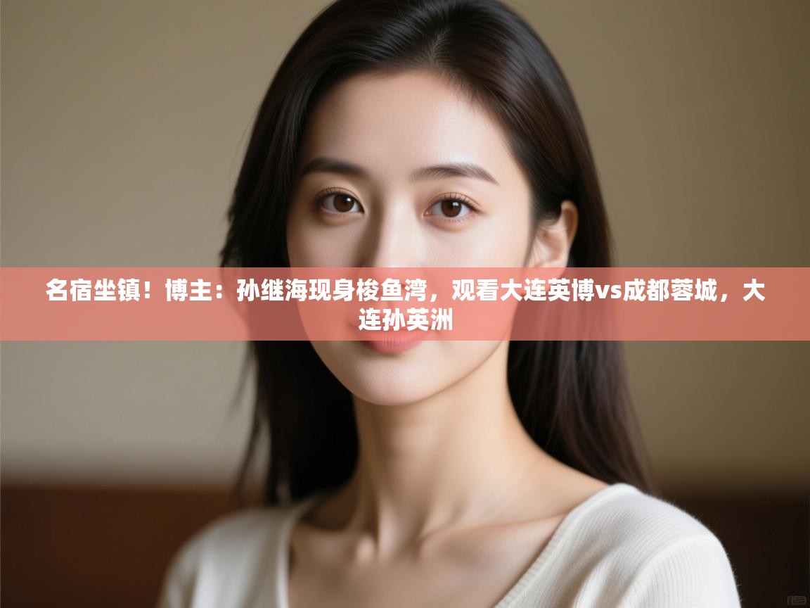 名宿坐镇！博主：孙继海现身梭鱼湾，观看大连英博vs成都蓉城，大连孙英洲  第2张