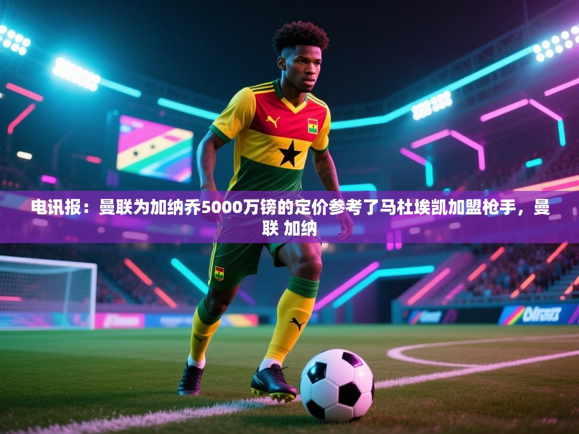 电讯报：曼联为加纳乔5000万镑的定价参考了马杜埃凯加盟枪手，曼联 加纳  第1张