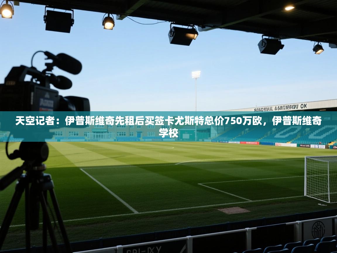 天空记者:伊普斯维奇先租后买签卡尤斯特总价750万欧,伊普斯维奇学校 第2张