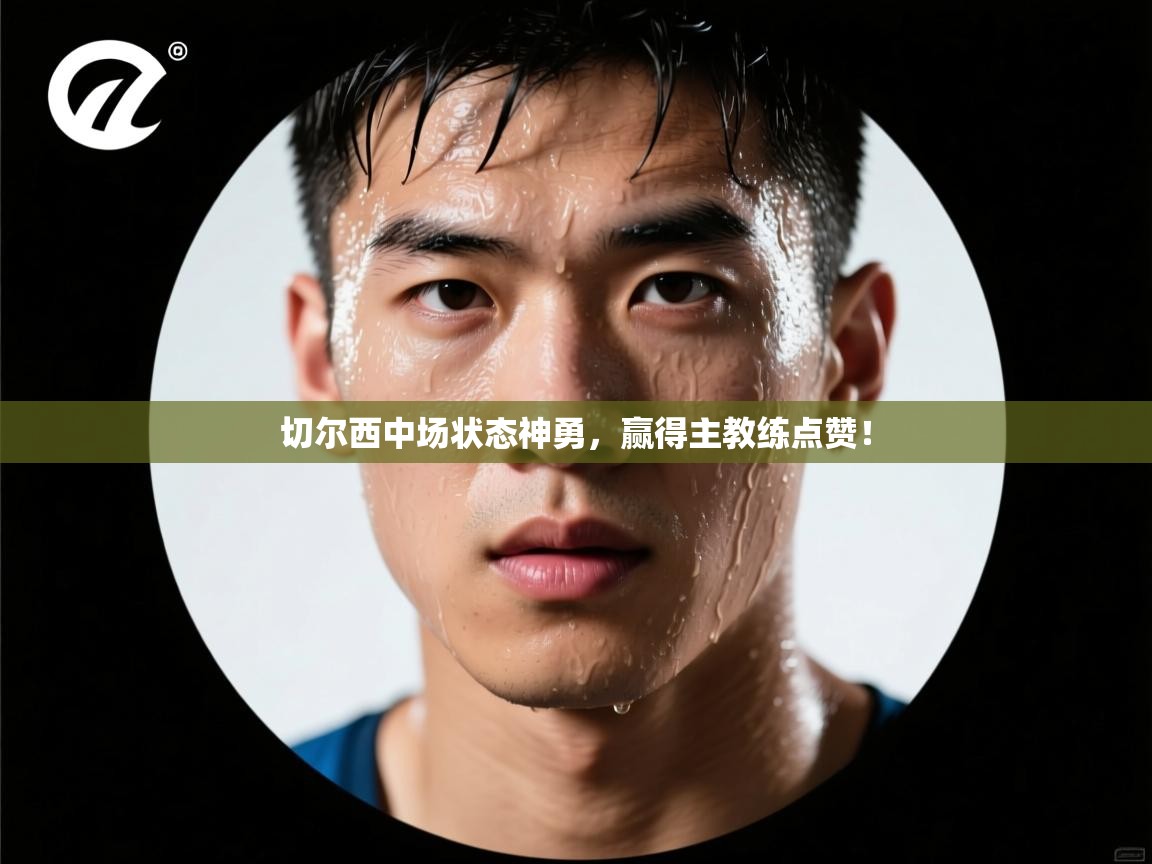 切尔西中场状态神勇，赢得主教练点赞！  第1张