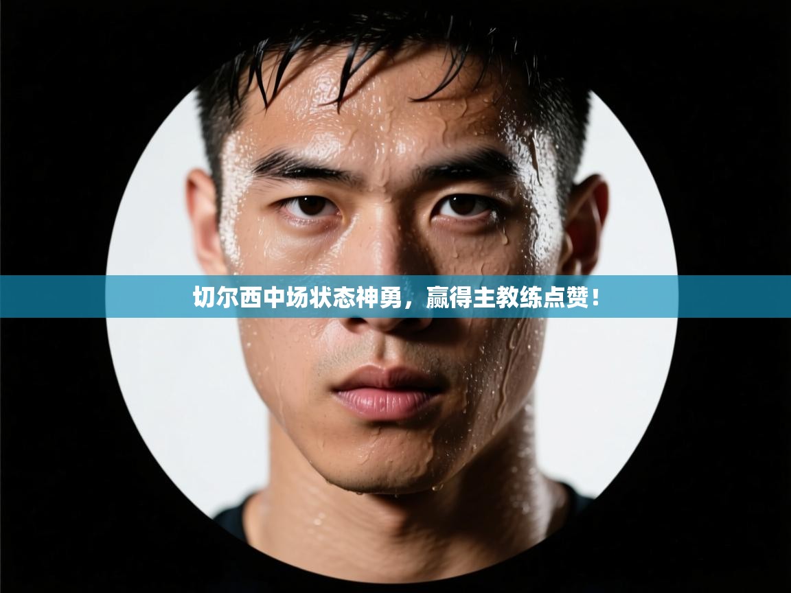 切尔西中场状态神勇，赢得主教练点赞！  第2张