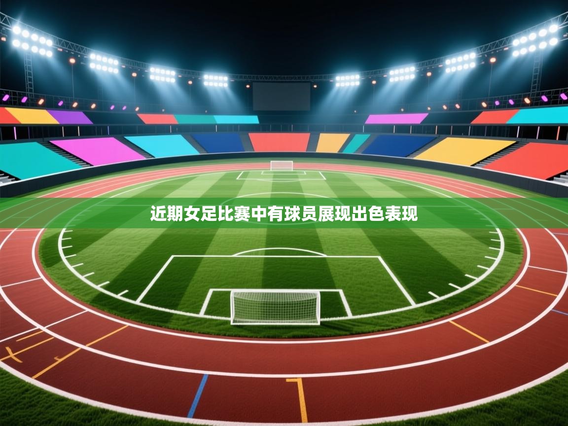 近期女足比赛中有球员展现出色表现  第1张