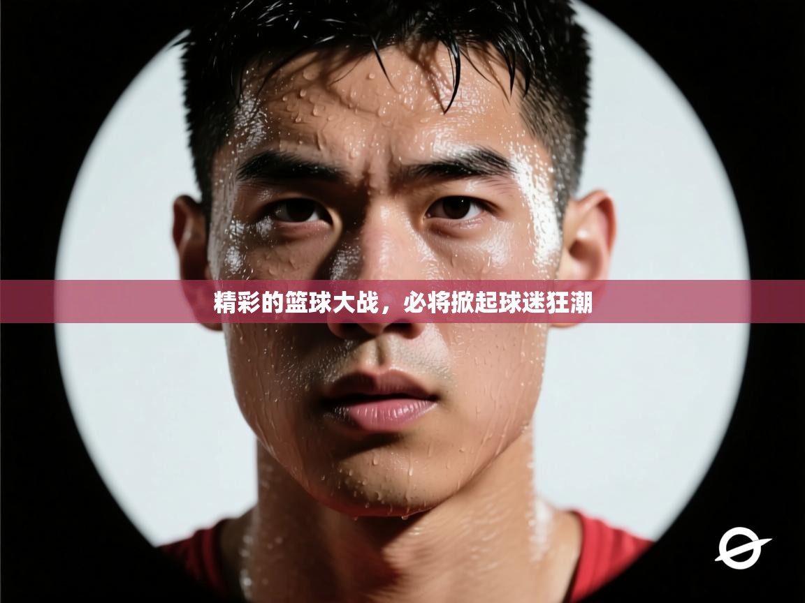 精彩的篮球大战，必将掀起球迷狂潮  第1张