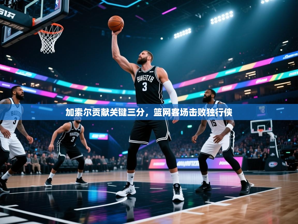 加索尔贡献关键三分,篮网客场击败独行侠 第2张