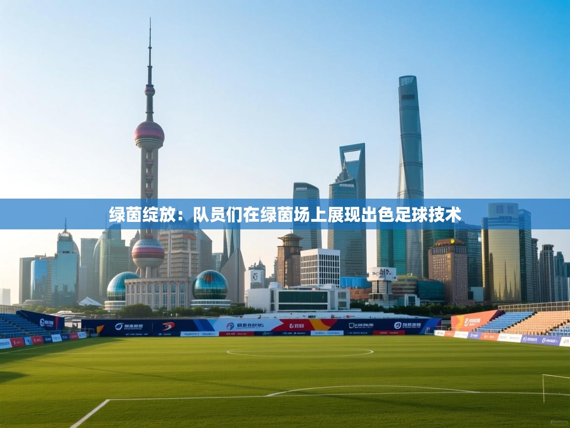 绿茵绽放：队员们在绿茵场上展现出色足球技术  第2张