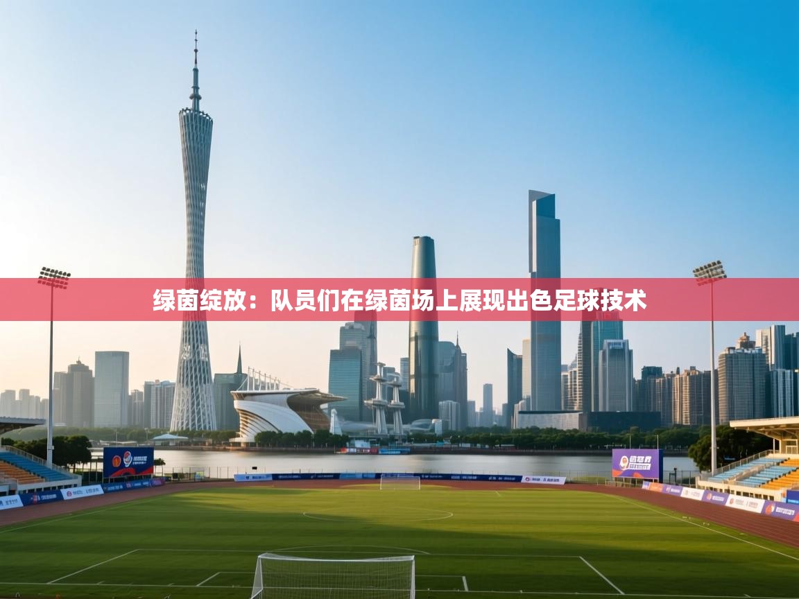 绿茵绽放：队员们在绿茵场上展现出色足球技术  第1张